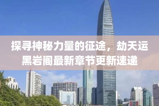 探寻神秘力量的征途，劫天运黑岩阁最新章节更新速递
