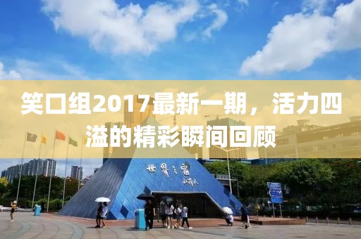 笑口组2017最新一期，活力四溢的精彩瞬间回顾