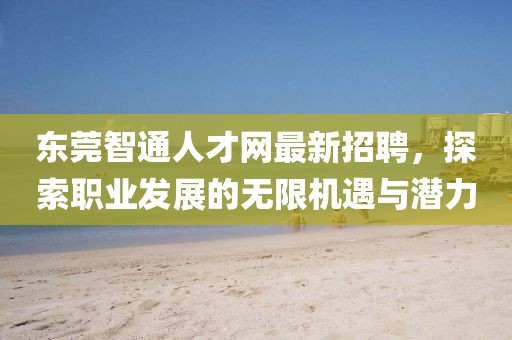 东莞智通人才网最新招聘，探索职业发展的无限机遇与潜力
