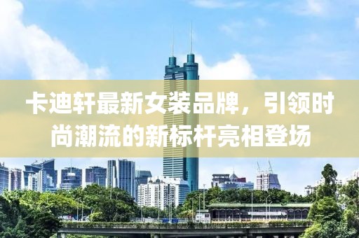 卡迪轩最新女装品牌，引领时尚潮流的新标杆亮相登场