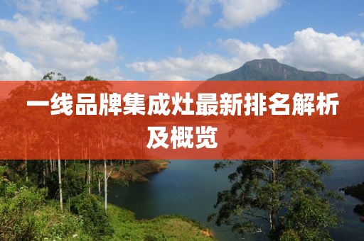 一线品牌集成灶最新排名解析及概览
