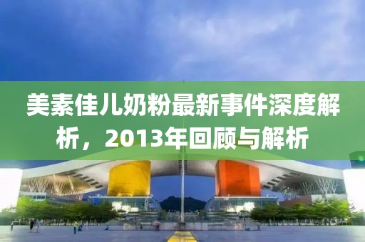 美素佳儿奶粉最新事件深度解析，2013年回顾与解析