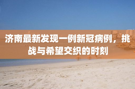 济南最新发现一例新冠病例，挑战与希望交织的时刻