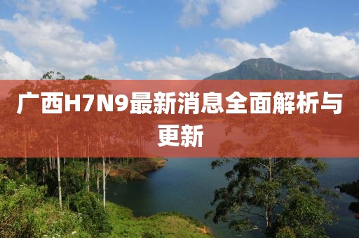 广西H7N9最新消息全面解析与更新