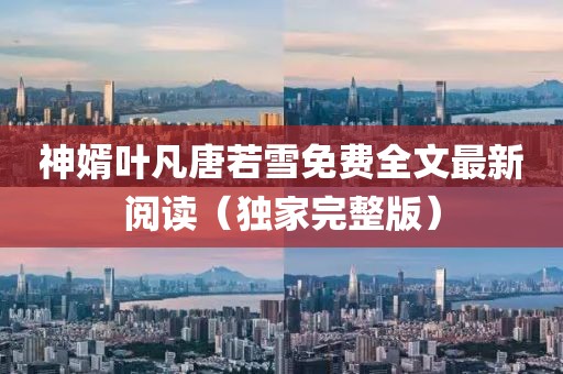 神婿叶凡唐若雪免费全文最新阅读（独家完整版）
