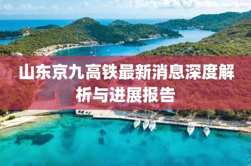 山东京九高铁最新消息深度解析与进展报告
