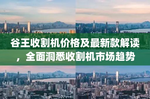 谷王收割机价格及最新款解读，全面洞悉收割机市场趋势
