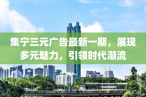集宁三元广告最新一期，展现多元魅力，引领时代潮流