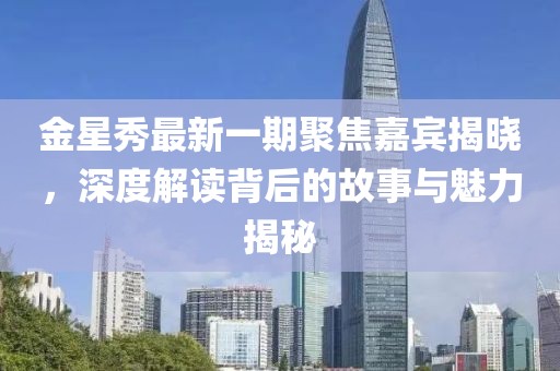 金星秀最新一期聚焦嘉宾揭晓，深度解读背后的故事与魅力揭秘