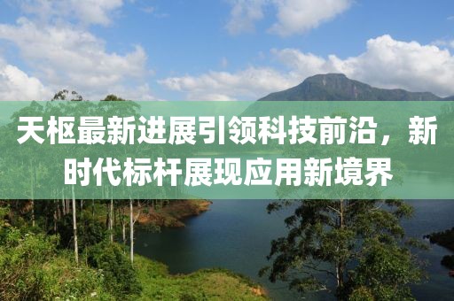 天枢最新进展引领科技前沿，新时代标杆展现应用新境界