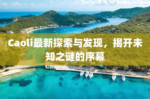 Caoli最新探索与发现，揭开未知之谜的序幕