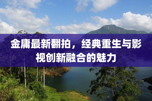 金庸最新翻拍，经典重生与影视创新融合的魅力