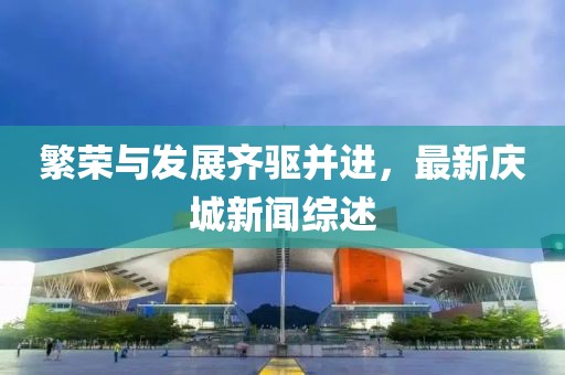 繁荣与发展齐驱并进，最新庆城新闻综述