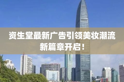 资生堂最新广告引领美妆潮流新篇章开启！