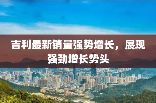 吉利最新销量强势增长，展现强劲增长势头