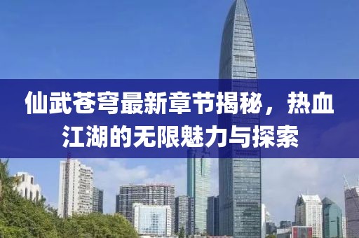 仙武苍穹最新章节揭秘，热血江湖的无限魅力与探索