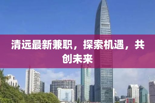 清远最新兼职，探索机遇，共创未来